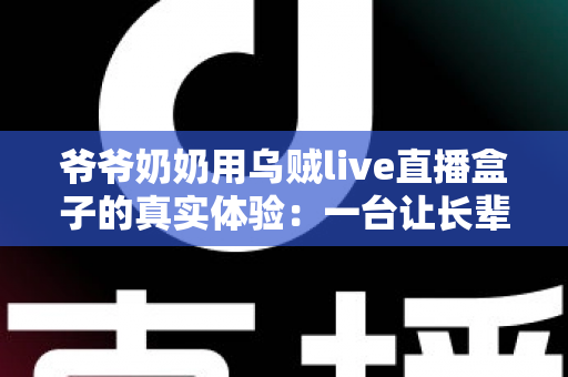 爷爷奶奶用乌贼live直播盒子的真实体验：一台让长辈爱不释手的电视神器