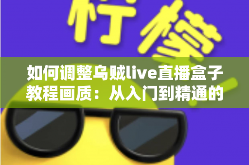 如何调整乌贼live直播盒子教程画质：从入门到精通的完整设置指南，让您的直播间清晰度瞬间提升
