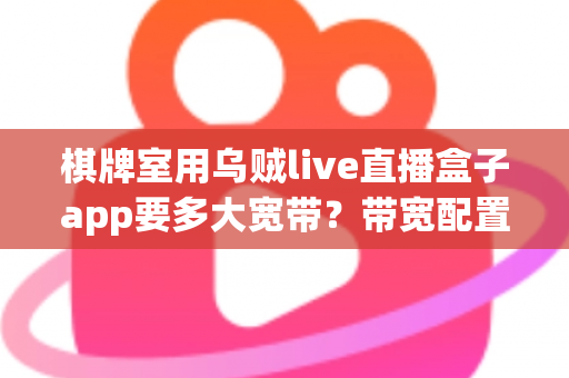 棋牌室用乌贼live直播盒子app要多大宽带？带宽配置全攻略，让直播流畅不卡顿