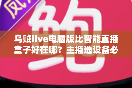 乌贼live电脑版比智能直播盒子好在哪?主播选设备必看的深度对比评测 乌贼live电脑版比智能直播盒子好在哪?主播选设备必看的深度对比评测