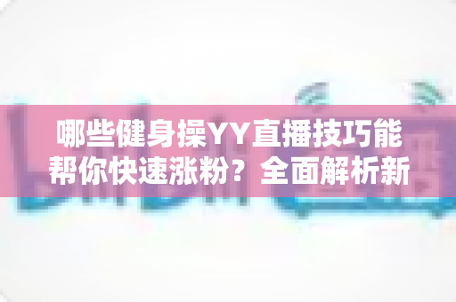 哪些健身操YY直播技巧能帮你快速涨粉？全面解析新人主播必备要点