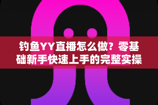 钓鱼YY直播怎么做？零基础新手快速上手的完整实操指南