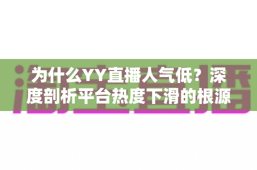 为什么YY直播人气低？深度剖析平台热度下滑的根源与破局思路