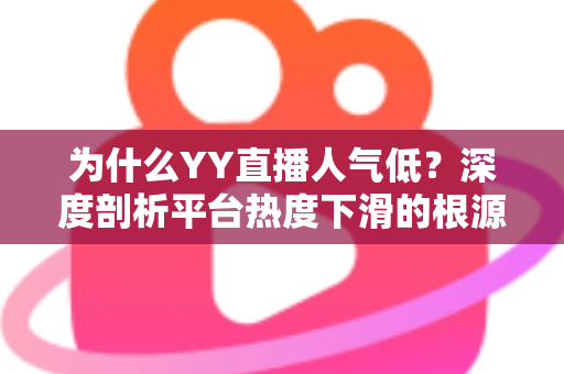 为什么YY直播人气低？深度剖析平台热度下滑的根源与破局思路