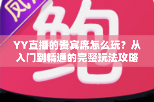 YY直播的贵宾席怎么玩？从入门到精通的完整玩法攻略与权益全解析