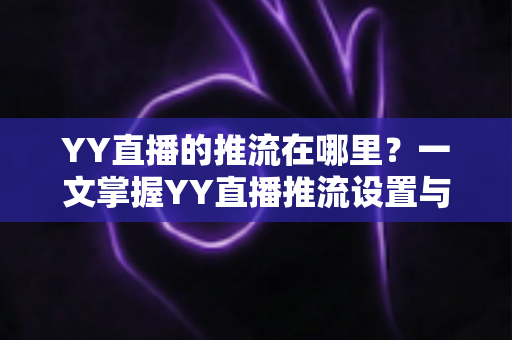 YY直播的推流在哪里？一文掌握YY直播推流设置与操作全流程