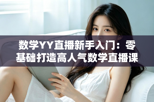 数学YY直播新手入门：零基础打造高人气数学直播课堂的完整实战指南
