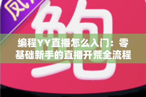 编程YY直播怎么入门：零基础新手的直播开荒全流程指南