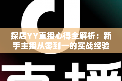 探店YY直播心得全解析：新手主播从零到一的实战经验与避坑指南