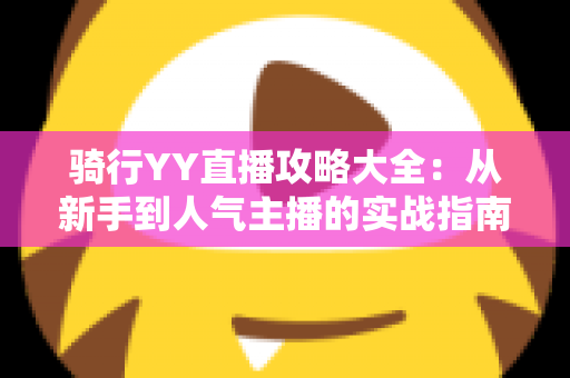 骑行YY直播攻略大全:从新手到人气主播的实战指南 骑行YY直播攻略大全:从新手到人气主播的实战指南