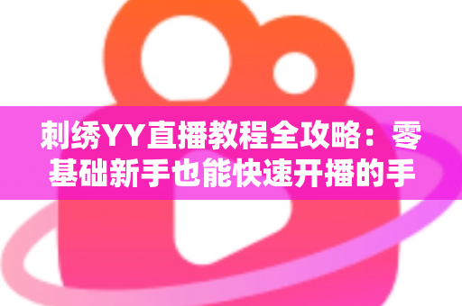刺绣YY直播教程全攻略：零基础新手也能快速开播的手工刺绣直播实战指南