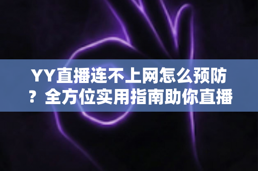 YY直播连不上网怎么预防?全方位实用指南助你直播无忧 YY直播连不上网怎么预防?全方位实用指南助你直播无忧