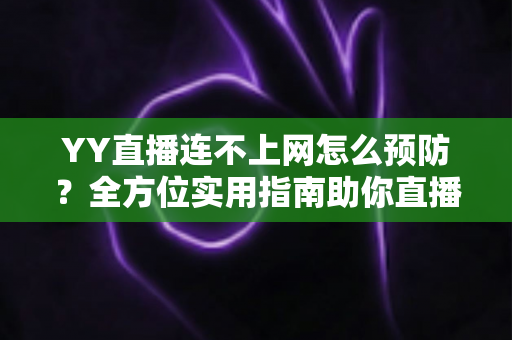 YY直播连不上网怎么预防?全方位实用指南助你直播无忧 YY直播连不上网怎么预防?全方位实用指南助你直播无忧