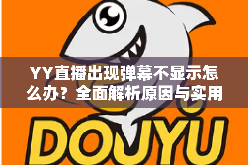 YY直播出现弹幕不显示怎么办?全面解析原因与实用修复教程 YY直播出现弹幕不显示怎么办?全面解析原因与实用修复教程