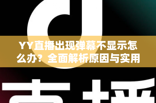YY直播出现弹幕不显示怎么办？全面解析原因与实用修复教程