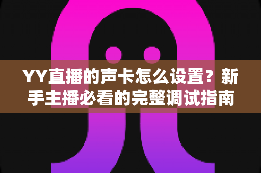 YY直播的声卡怎么设置?新手主播必看的完整调试指南与音质优化技巧 YY直播的声卡怎么设置?新手主播必看的完整调试指南与音质优化技巧