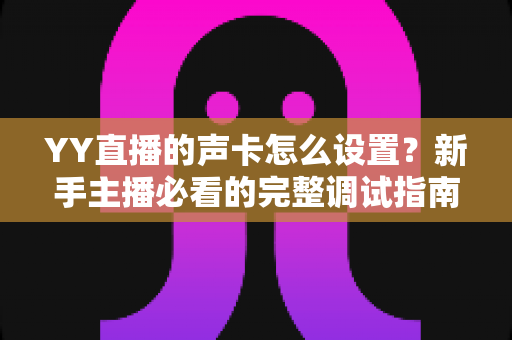 YY直播的声卡怎么设置？新手主播必看的完整调试指南与音质优化技巧