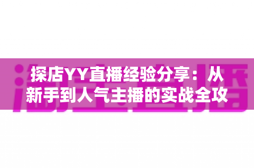 探店YY直播经验分享：从新手到人气主播的实战全攻略