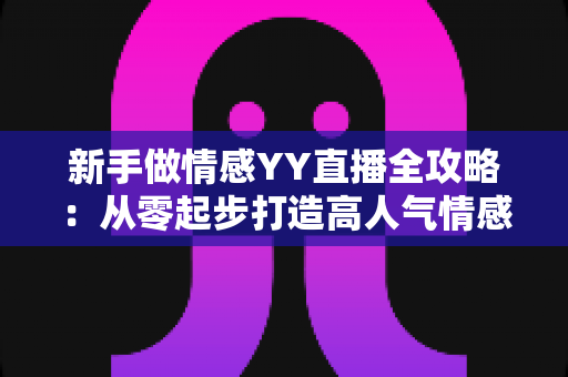 新手做情感YY直播全攻略:从零起步打造高人气情感直播间的实用指南 新手做情感YY直播全攻略:从零起步打造高人气情感直播间的实用指南