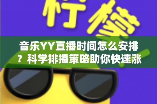 音乐YY直播时间怎么安排?科学排播策略助你快速涨粉留住观众 音乐YY直播时间怎么安排?科学排播策略助你快速涨粉留住观众