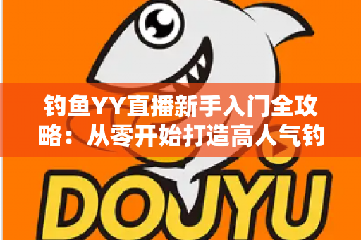 钓鱼YY直播新手入门全攻略：从零开始打造高人气钓鱼直播间的实用指南