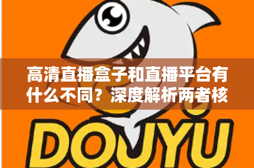 高清直播盒子和直播平台有什么不同？深度解析两者核心差异与选购指南