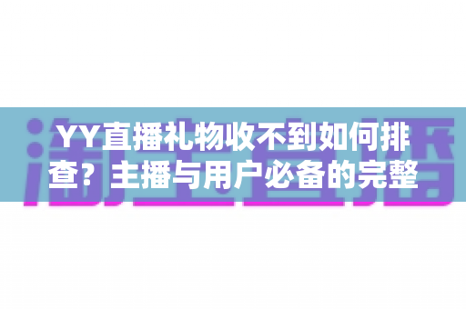 YY直播礼物收不到如何排查？主播与用户必备的完整排查指南与实用解决方案