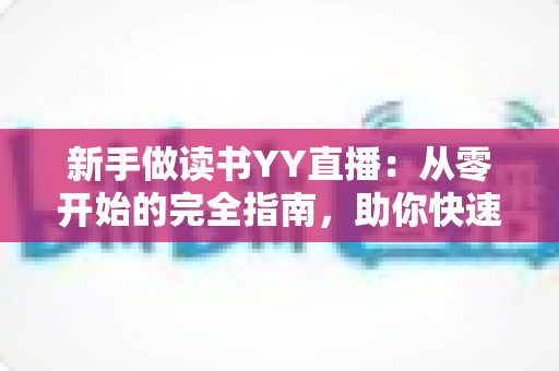 新手做读书YY直播:从零开始的完全指南,助你快速涨粉变现 新手做读书YY直播:从零开始的完全指南,助你快速涨粉变现