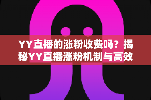 YY直播的涨粉收费吗？揭秘YY直播涨粉机制与高效增粉实用指南
