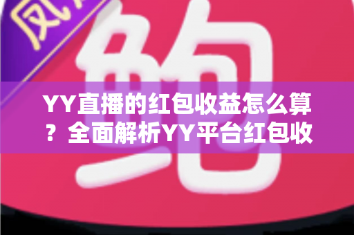 YY直播的红包收益怎么算?全面解析YY平台红包收入计算规则与提现指南 YY直播的红包收益怎么算?全面解析YY平台红包收入计算规则与提现指南