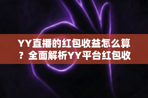 YY直播的红包收益怎么算？全面解析YY平台红包收入计算规则与提现指南