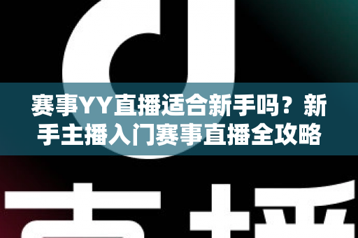 赛事YY直播适合新手吗?新手主播入门赛事直播全攻略与深度解析 赛事YY直播适合新手吗?新手主播入门赛事直播全攻略与深度解析