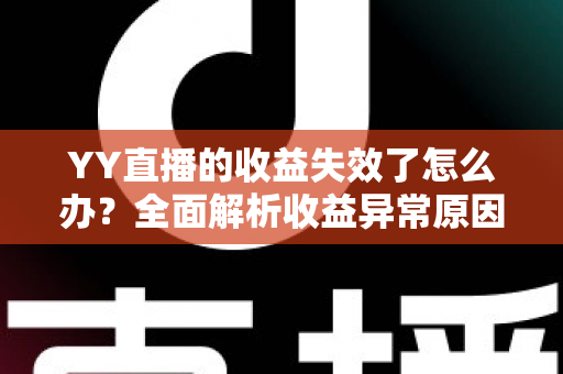 YY直播的收益失效了怎么办?全面解析收益异常原因与高效解决办法 YY直播的收益失效了怎么办?全面解析收益异常原因与高效解决办法