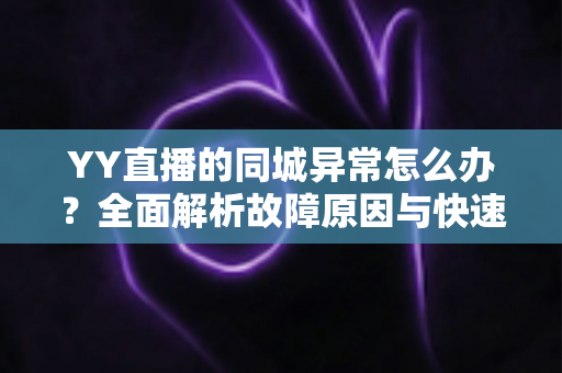 YY直播的同城异常怎么办？全面解析故障原因与快速修复的实用指南
