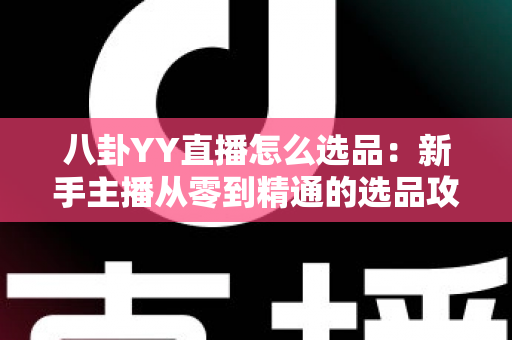 八卦YY直播怎么选品：新手主播从零到精通的选品攻略与实战指南