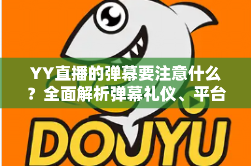 YY直播的弹幕要注意什么？全面解析弹幕礼仪、平台规则与避坑指南的实用手册