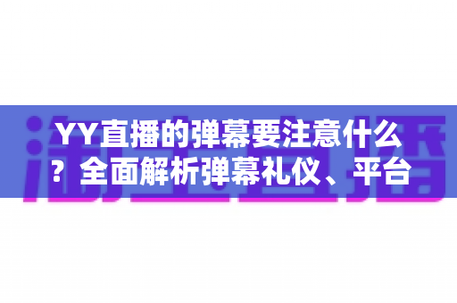 YY直播的弹幕要注意什么？全面解析弹幕礼仪、平台规则与避坑指南的实用手册