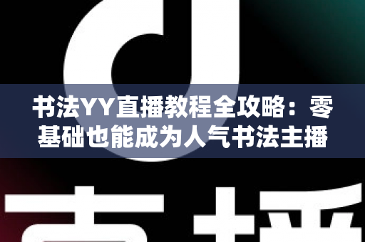 书法YY直播教程全攻略：零基础也能成为人气书法主播的实战宝典