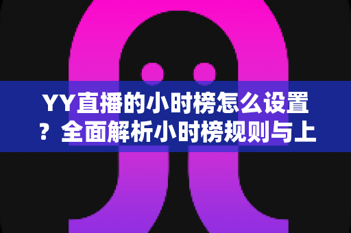 YY直播的小时榜怎么设置?全面解析小时榜规则与上榜技巧 YY直播的小时榜怎么设置?全面解析小时榜规则与上榜技巧