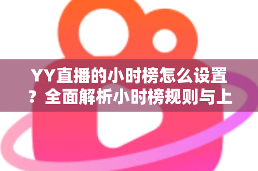 YY直播的小时榜怎么设置？全面解析小时榜规则与上榜技巧