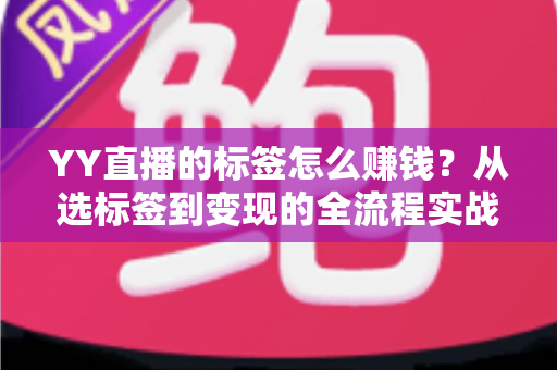 YY直播的标签怎么赚钱？从选标签到变现的全流程实战指南