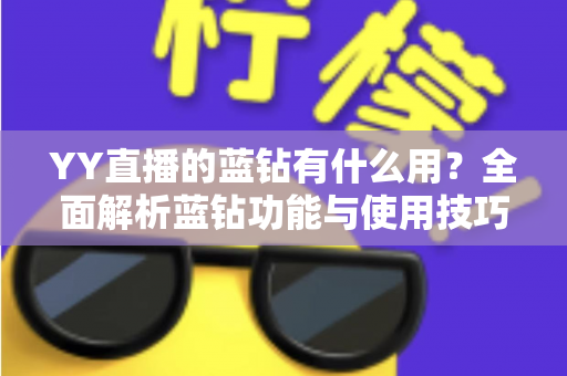YY直播的蓝钻有什么用?全面解析蓝钻功能与使用技巧,助你玩转YY直播 YY直播的蓝钻有什么用?全面解析蓝钻功能与使用技巧,助你玩转YY直播