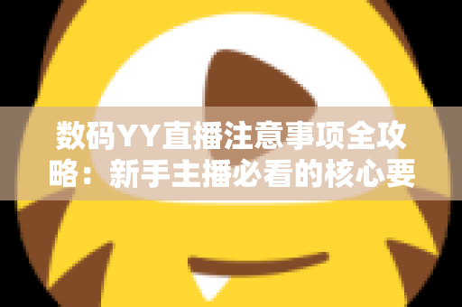 数码YY直播注意事项全攻略：新手主播必看的核心要点与避坑指南
