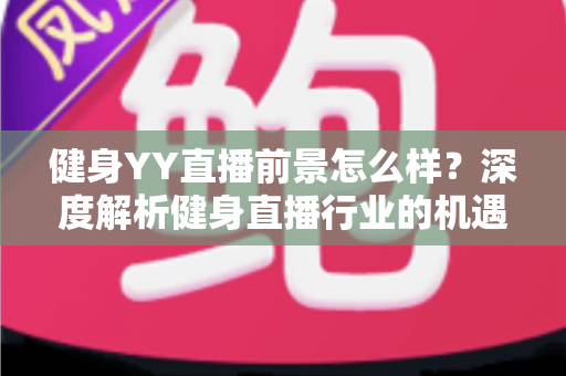 健身YY直播前景怎么样？深度解析健身直播行业的机遇、挑战与未来趋势
