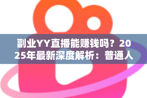 副业YY直播能赚钱吗？2025年最新深度解析：普通人做YY直播副业的真实收入、入门方法与避坑指南