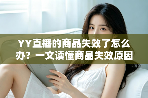 YY直播的商品失效了怎么办？一文读懂商品失效原因与实用解决方案