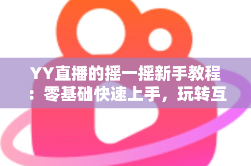 YY直播的摇一摇新手教程：零基础快速上手，玩转互动社交新体验