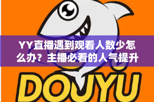 YY直播遇到观看人数少怎么办？主播必看的人气提升全攻略与实用运营技巧