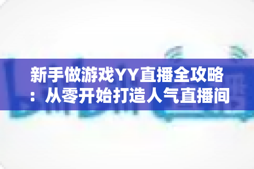 新手做游戏YY直播全攻略：从零开始打造人气直播间的实用指南