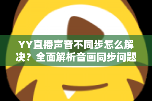 YY直播声音不同步怎么解决?全面解析音画同步问题的实用修复指南 YY直播声音不同步怎么解决?全面解析音画同步问题的实用修复指南